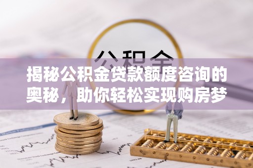 淮上揭秘公积金贷款额度咨询的奥秘，助你轻松实现购房梦想
