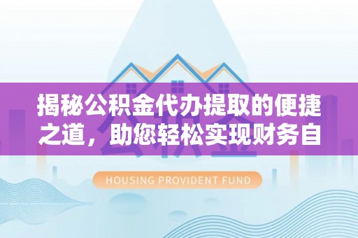 淮上揭秘公积金代办提取的便捷之道，助您轻松实现财务自由