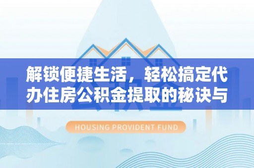 淮上解锁便捷生活，轻松搞定代办住房公积金提取的秘诀与技巧