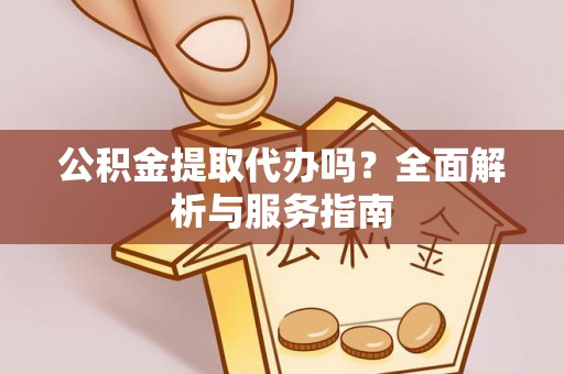 淮上公积金提取代办吗？全面解析与服务指南