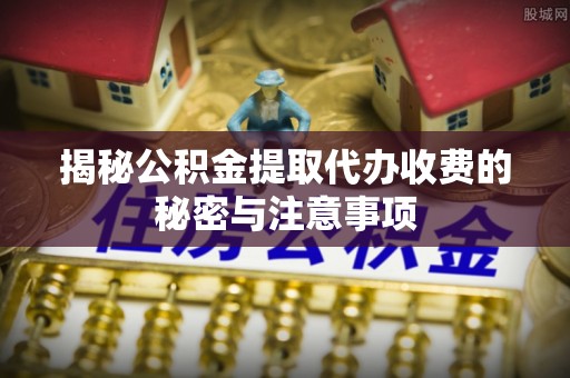 淮上揭秘公积金提取代办收费的秘密与注意事项