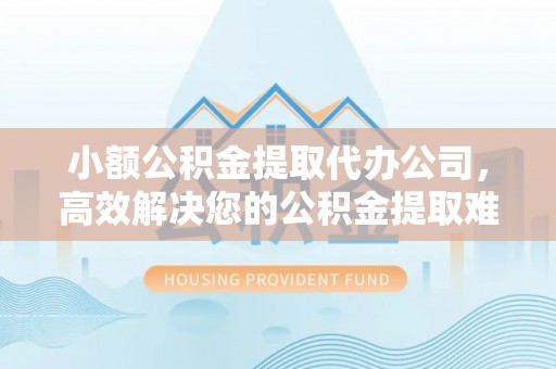 淮上小额公积金提取代办公司，高效解决您的公积金提取难题
