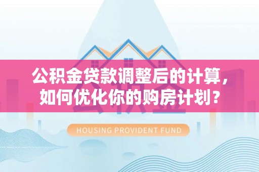 淮上公积金贷款调整后的计算，如何优化你的购房计划？