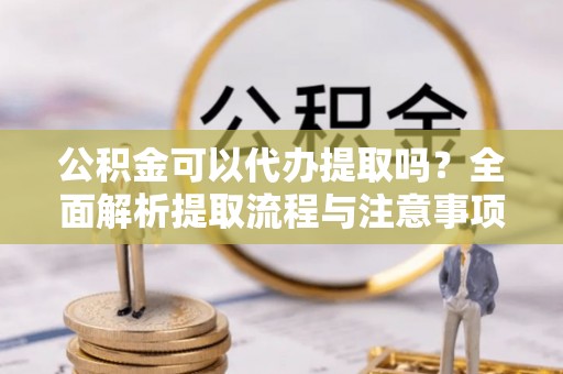 淮上公积金可以代办提取吗？全面解析提取流程与注意事项
