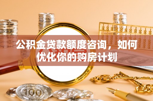 淮上公积金贷款额度咨询，如何优化你的购房计划