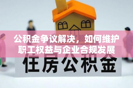 淮上公积金争议解决，如何维护职工权益与企业合规发展