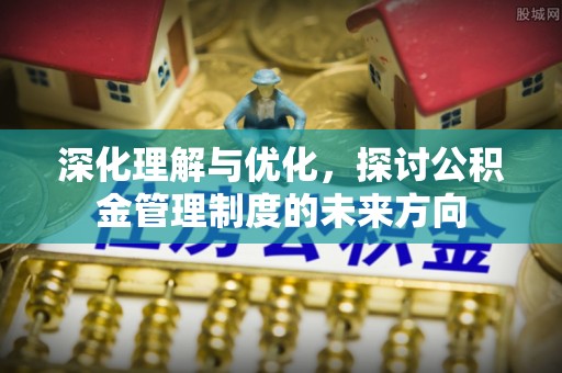 淮上深化理解与优化，探讨公积金管理制度的未来方向