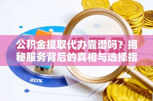 淮上公积金提取代办靠谱吗？揭秘服务背后的真相与选择指南