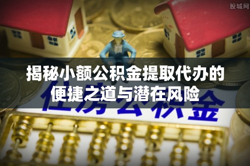 淮上揭秘小额公积金提取代办的便捷之道与潜在风险