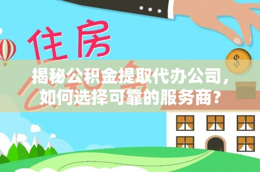 淮上揭秘公积金提取代办公司，如何选择可靠的服务商？