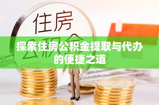 淮上探索住房公积金提取与代办的便捷之道