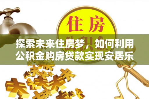 淮上探索未来住房梦，如何利用公积金购房贷款实现安居乐业