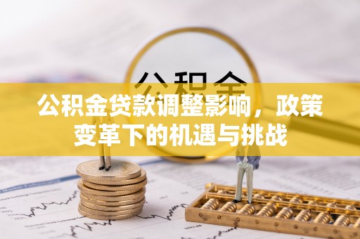 淮上公积金贷款调整影响，政策变革下的机遇与挑战