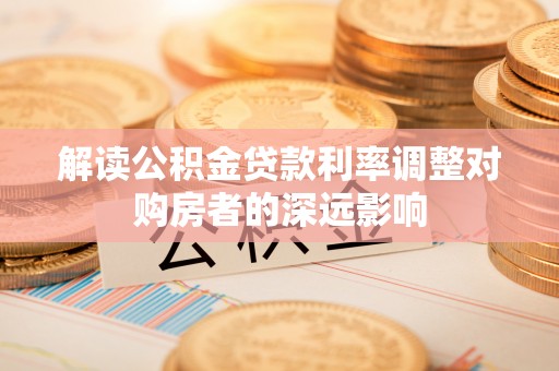 淮上解读公积金贷款利率调整对购房者的深远影响
