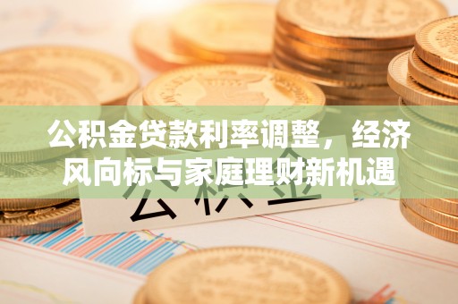 淮上公积金贷款利率调整，经济风向标与家庭理财新机遇