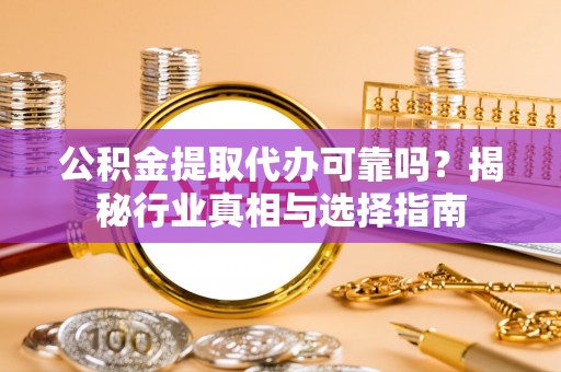 淮上公积金提取代办可靠吗？揭秘行业真相与选择指南