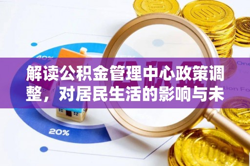 淮上解读公积金管理中心政策调整，对居民生活的影响与未来展望