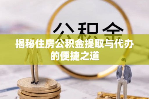 淮上揭秘住房公积金提取与代办的便捷之道