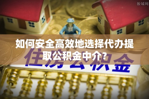 淮上如何安全高效地选择代办提取公积金中介？