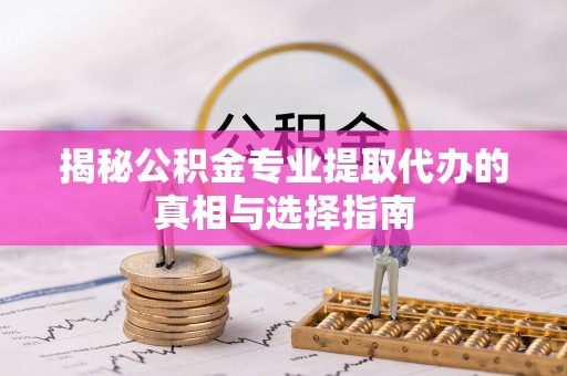 淮上揭秘公积金专业提取代办的真相与选择指南