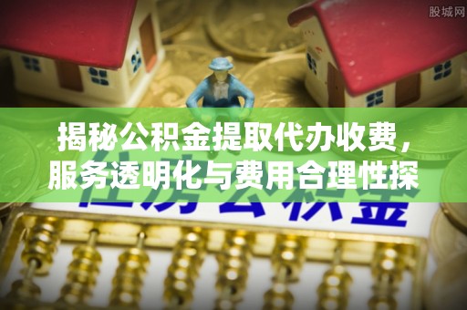 淮上揭秘公积金提取代办收费，服务透明化与费用合理性探讨