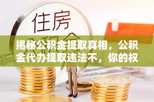 淮上揭秘公积金提取真相，公积金代办提取违法不，你的权益如何保障？