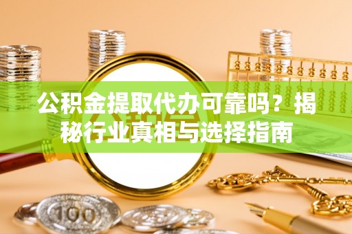 淮上公积金提取代办可靠吗？揭秘行业真相与选择指南