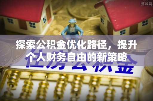 淮上探索公积金优化路径，提升个人财务自由的新策略