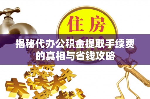 淮上揭秘代办公积金提取手续费的真相与省钱攻略