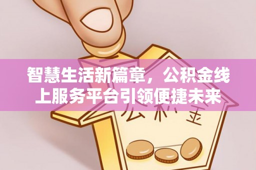 淮上智慧生活新篇章，公积金线上服务平台引领便捷未来