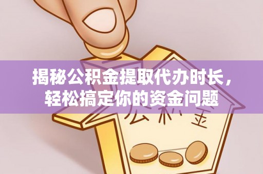 淮上揭秘公积金提取代办时长，轻松搞定你的资金问题