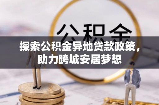 淮上探索公积金异地贷款政策，助力跨城安居梦想