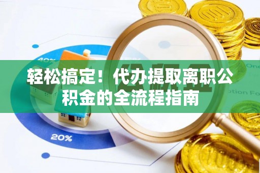 淮上轻松搞定！代办提取离职公积金的全流程指南