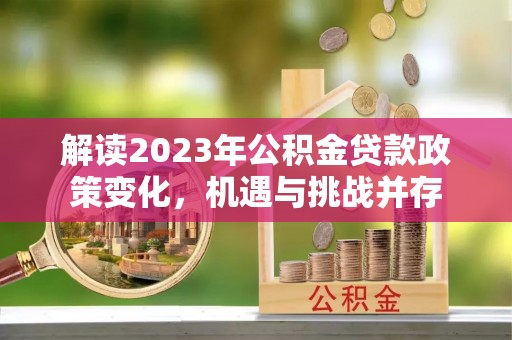 淮上解读2023年公积金贷款政策变化，机遇与挑战并存