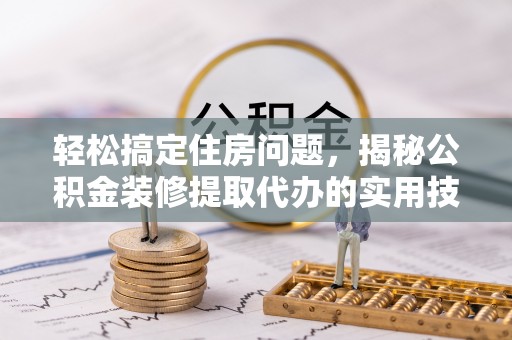 淮上轻松搞定住房问题，揭秘公积金装修提取代办的实用技巧