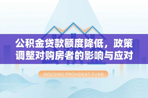 淮上公积金贷款额度降低，政策调整对购房者的影响与应对策略