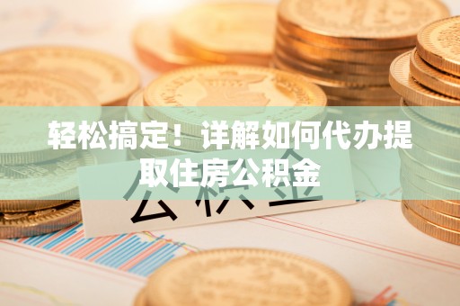 淮上轻松搞定！详解如何代办提取住房公积金