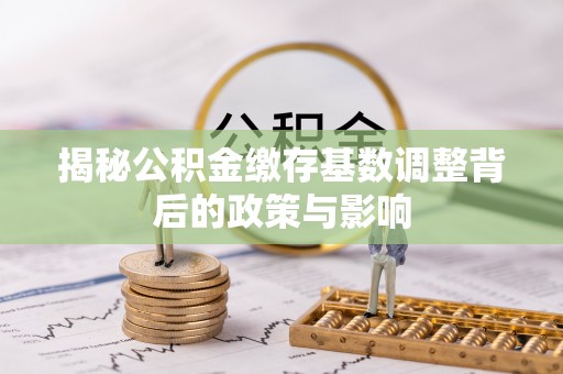 淮上揭秘公积金缴存基数调整背后的政策与影响