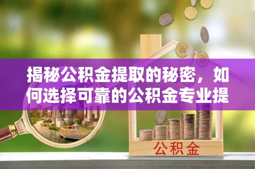 淮上揭秘公积金提取的秘密，如何选择可靠的公积金专业提取代办服务