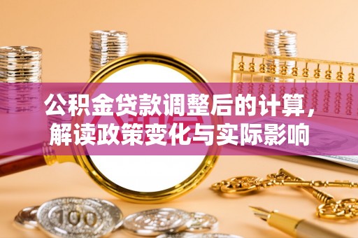 淮上公积金贷款调整后的计算，解读政策变化与实际影响