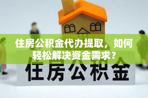 淮上住房公积金代办提取，如何轻松解决资金需求？