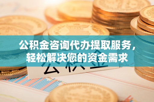 淮上公积金咨询代办提取服务，轻松解决您的资金需求