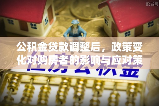 淮上公积金贷款调整后，政策变化对购房者的影响与应对策略