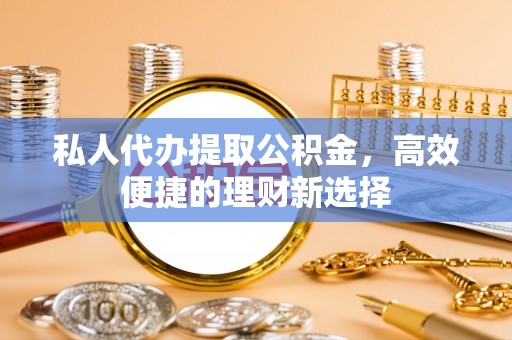 淮上私人代办提取公积金，高效便捷的理财新选择