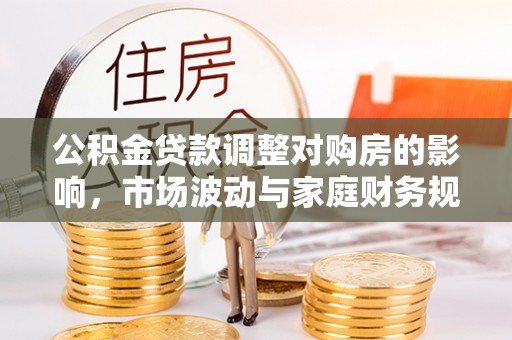 淮上公积金贷款调整对购房的影响，市场波动与家庭财务规划
