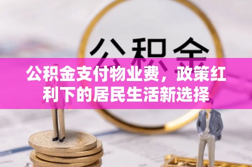 淮上公积金支付物业费，政策红利下的居民生活新选择
