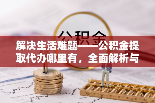淮上解决生活难题——公积金提取代办哪里有，全面解析与服务推荐