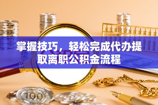淮上掌握技巧，轻松完成代办提取离职公积金流程