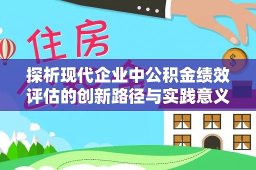 淮上探析现代企业中公积金绩效评估的创新路径与实践意义