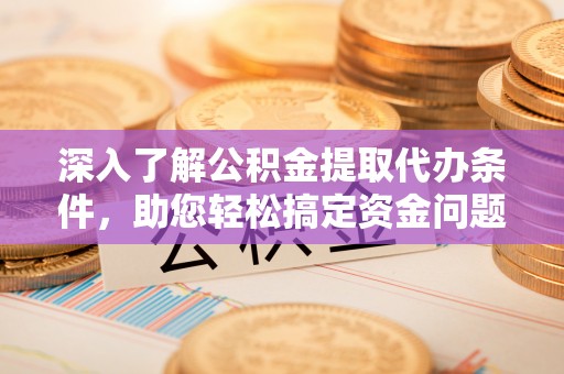 淮上深入了解公积金提取代办条件，助您轻松搞定资金问题